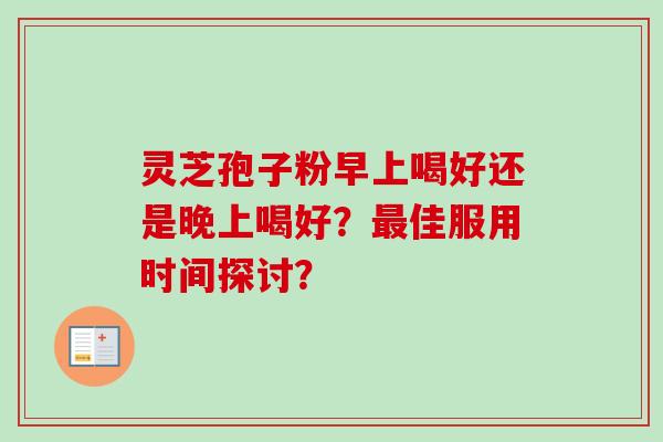 灵芝孢子粉早上喝好还是晚上喝好？佳服用时间探讨？