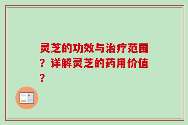 灵芝的功效与范围?详解灵芝的药用价值? 灵芝的功效与范围?详解灵芝的药用价值?
