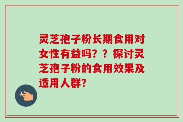 灵芝孢子粉长期食用对女性有益吗??探讨灵芝孢子粉的食用效果及适用人群? 灵芝孢子粉长期食用对女性有益吗??探讨灵芝孢子粉的食用效果及适用人群?