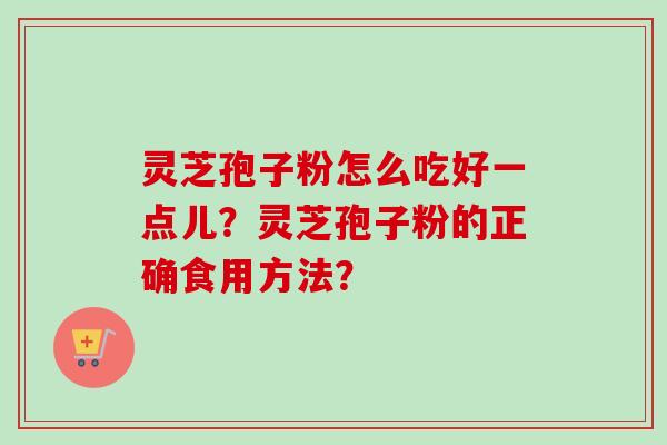 灵芝孢子粉怎么吃好一点儿?灵芝孢子粉的正确食用方法? 灵芝孢子粉怎么吃好一点儿?灵芝孢子粉的正确食用方法?