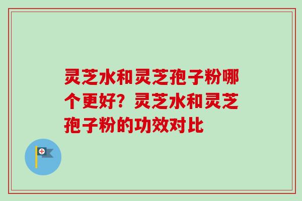 灵芝水和灵芝孢子粉哪个更好？灵芝水和灵芝孢子粉的功效对比