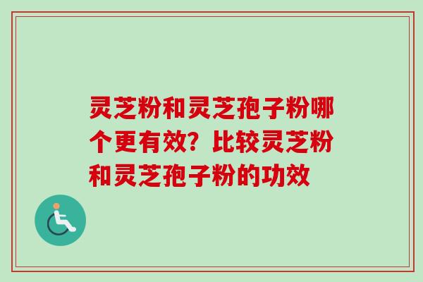 灵芝粉和灵芝孢子粉哪个更有效？比较灵芝粉和灵芝孢子粉的功效