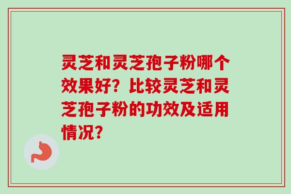 灵芝和灵芝孢子粉哪个效果好？比较灵芝和灵芝孢子粉的功效及适用情况？