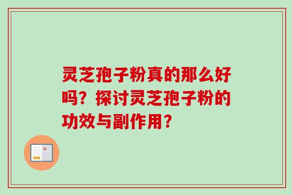 灵芝孢子粉真的那么好吗?探讨灵芝孢子粉的功效与副作用? 灵芝孢子粉真的那么好吗?探讨灵芝孢子粉的功效与副作用?