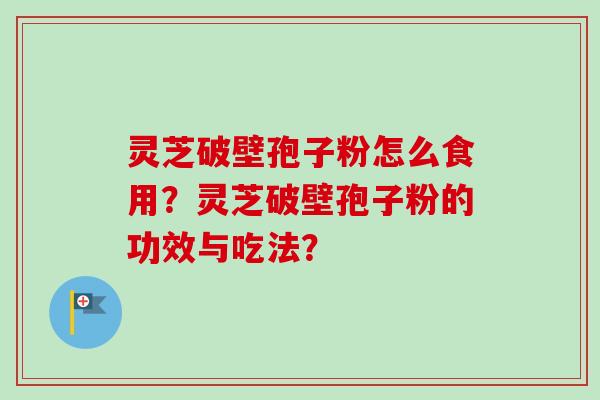 灵芝破壁孢子粉怎么食用?灵芝破壁孢子粉的功效与吃法? 灵芝破壁孢子粉怎么食用?灵芝破壁孢子粉的功效与吃法?