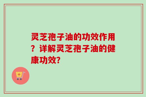 灵芝孢子油的功效作用？详解灵芝孢子油的健康功效？