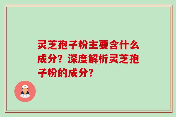 灵芝孢子粉主要含什么成分?深度解析灵芝孢子粉的成分? 灵芝孢子粉主要含什么成分?深度解析灵芝孢子粉的成分?