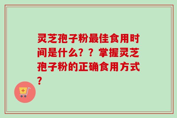 灵芝孢子粉最佳食用时间是什么？？掌握灵芝孢子粉的正确食用方式？