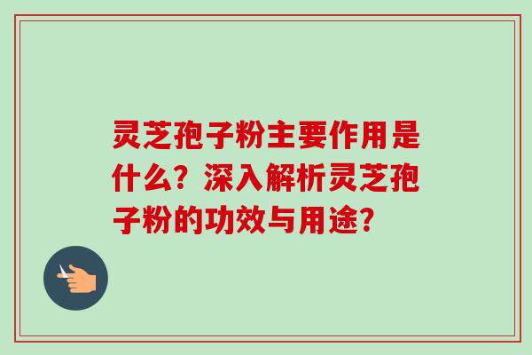 灵芝孢子粉主要作用是什么？深入解析灵芝孢子粉的功效与用途？