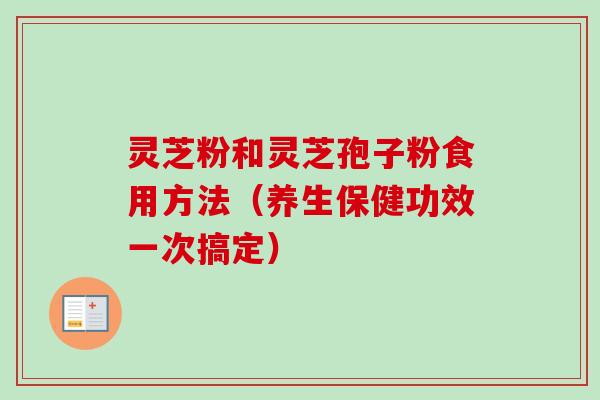 灵芝粉和灵芝孢子粉食用方法（养生保健功效一次搞定）