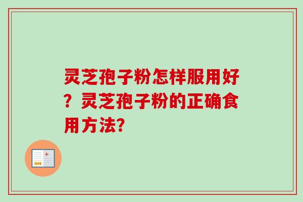 灵芝孢子粉怎样服用好？灵芝孢子粉的正确食用方法？