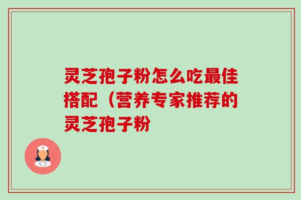 灵芝孢子粉怎么吃最佳搭配（营养专家推荐的灵芝孢子粉