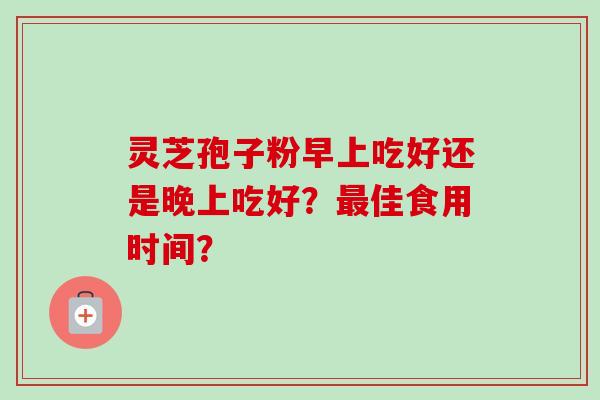 灵芝孢子粉早上吃好还是晚上吃好？最佳食用时间？