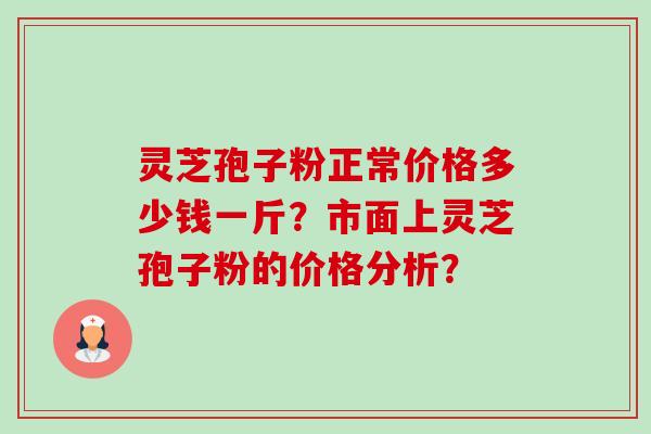 灵芝孢子粉正常价格多少钱一斤？市面上灵芝孢子粉的价格分析？