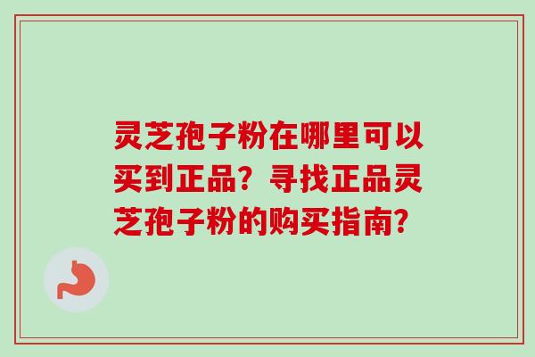 灵芝孢子粉在哪里可以买到正品?寻找正品灵芝孢子粉的购买指南? 灵芝孢子粉在哪里可以买到正品?寻找正品灵芝孢子粉的购买指南?
