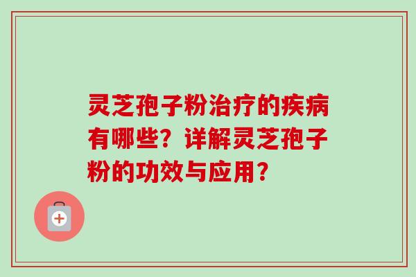 灵芝孢子粉治疗的疾病有哪些？详解灵芝孢子粉的功效与应用？