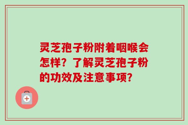 灵芝孢子粉附着咽喉会怎样?了解灵芝孢子粉的功效及注意事项? 灵芝孢子粉附着咽喉会怎样?了解灵芝孢子粉的功效及注意事项?