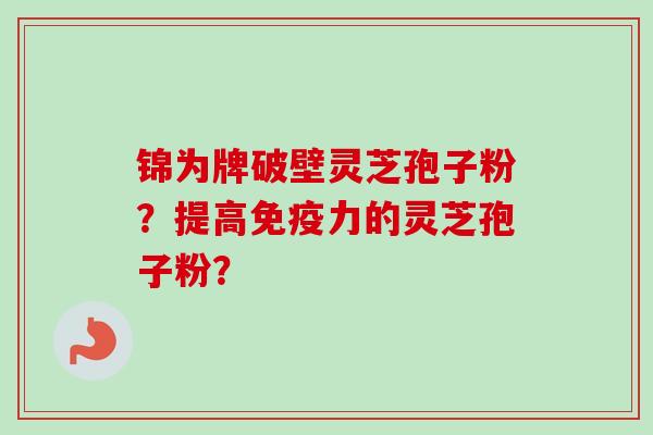 锦为牌破壁灵芝孢子粉？提高免疫力的灵芝孢子粉？