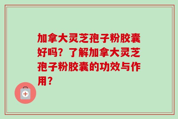 加拿大灵芝孢子粉胶囊好吗？了解加拿大灵芝孢子粉胶囊的功效与作用？