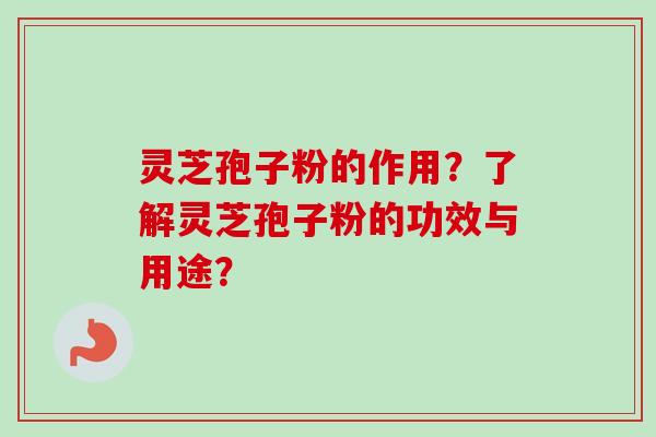 灵芝孢子粉的作用？了解灵芝孢子粉的功效与用途？