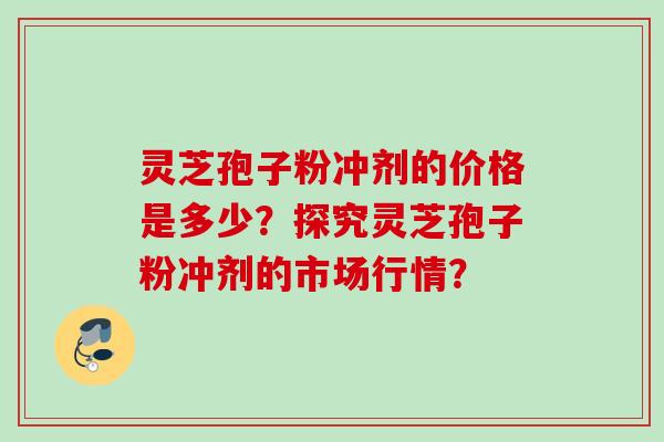 灵芝孢子粉冲剂的价格是多少？探究灵芝孢子粉冲剂的市场行情？