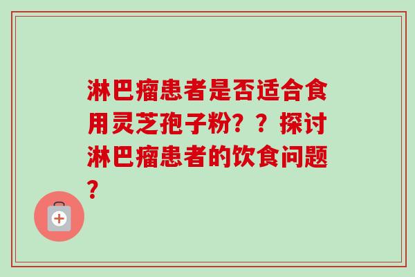 淋巴瘤患者是否适合食用灵芝孢子粉？？探讨淋巴瘤患者的饮食问题？