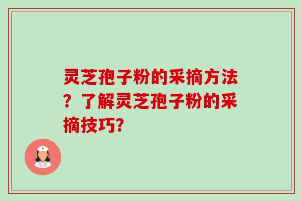 灵芝孢子粉的采摘方法?了解灵芝孢子粉的采摘技巧? 灵芝孢子粉的采摘方法?了解灵芝孢子粉的采摘技巧?