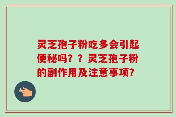 灵芝孢子粉吃多会引起便秘吗？？灵芝孢子粉的副作用及注意事项？