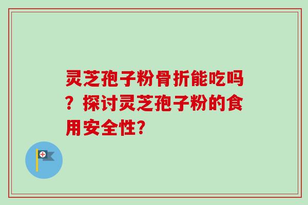 灵芝孢子粉骨折能吃吗？探讨灵芝孢子粉的食用安全性？