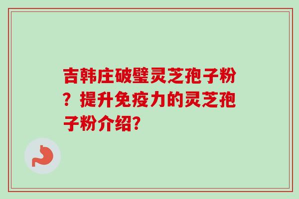 吉韩庄破璧灵芝孢子粉？提升免疫力的灵芝孢子粉介绍？