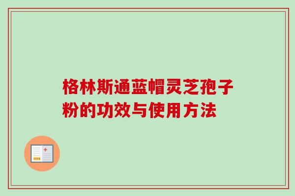 格林斯通蓝帽灵芝孢子粉的功效与使用方法 格林斯通蓝帽灵芝孢子粉的功效与使用方法