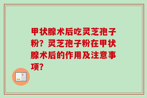 甲状腺术后吃灵芝孢子粉？灵芝孢子粉在甲状腺术后的作用及注意事项？