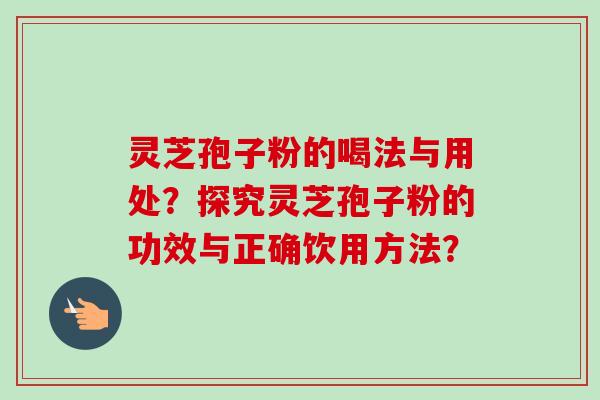 灵芝孢子粉的喝法与用处？探究灵芝孢子粉的功效与正确饮用方法？