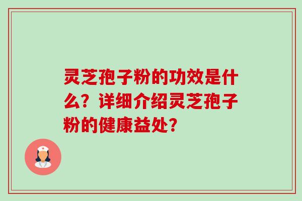 灵芝孢子粉的功效是什么？详细介绍灵芝孢子粉的健康益处？