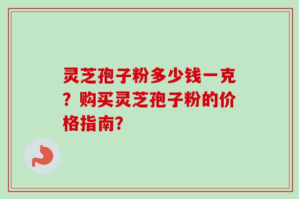 灵芝孢子粉多少钱一克？购买灵芝孢子粉的价格指南？