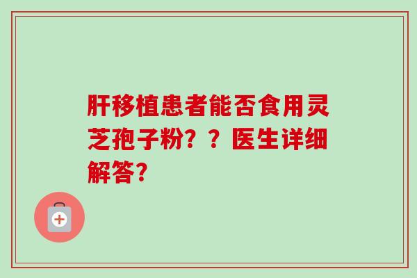 移植患者能否食用灵芝孢子粉??医生详细解答? 移植患者能否食用灵芝孢子粉??医生详细解答?