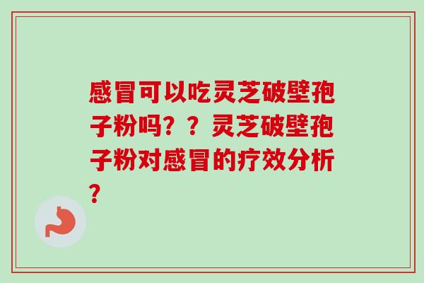 感冒可以吃灵芝破壁孢子粉吗？？灵芝破壁孢子粉对感冒的疗效分析？