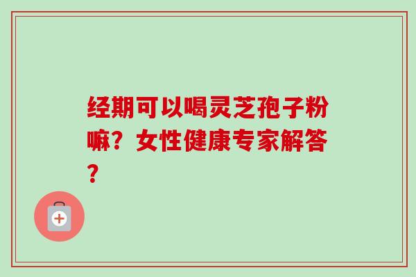 经期可以喝灵芝孢子粉嘛？女性健康专家解答？