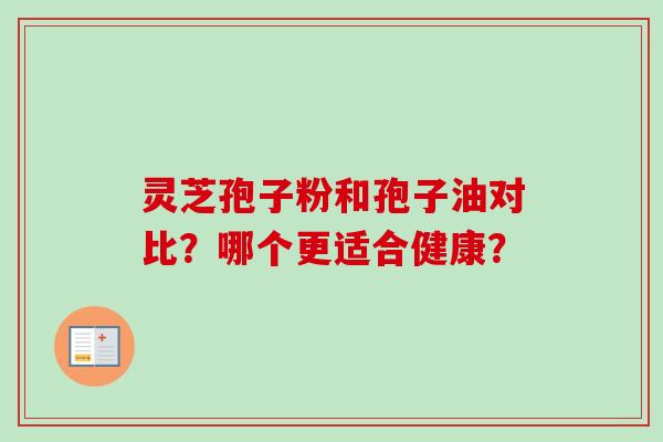 灵芝孢子粉和孢子油对比?哪个更适合健康? 灵芝孢子粉和孢子油对比?哪个更适合健康?