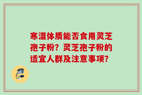 寒湿体质能否食用灵芝孢子粉？灵芝孢子粉的适宜人群及注意事项？