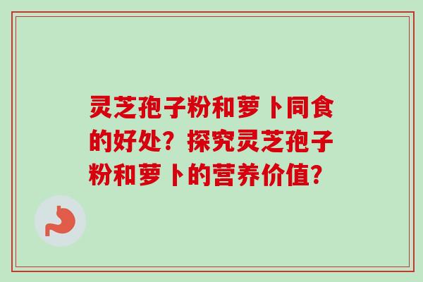 灵芝孢子粉和萝卜同食的好处？探究灵芝孢子粉和萝卜的营养价值？