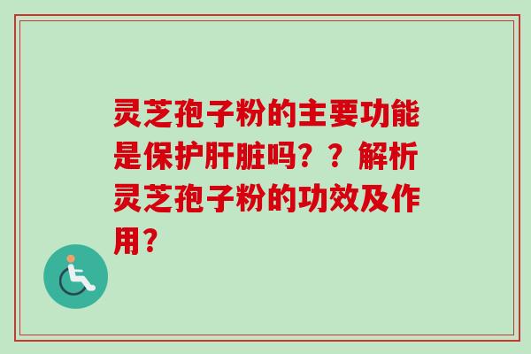 灵芝孢子粉的主要功能是保护吗??解析灵芝孢子粉的功效及作用? 灵芝孢子粉的主要功能是保护吗??解析灵芝孢子粉的功效及作用?