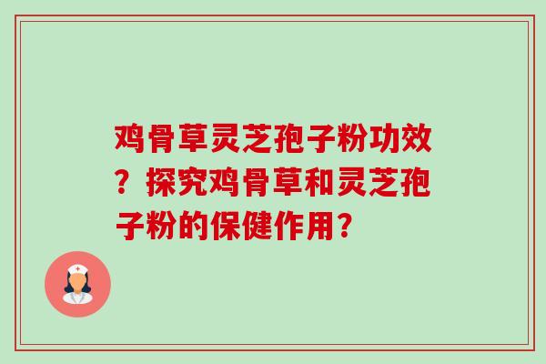 鸡骨草灵芝孢子粉功效？探究鸡骨草和灵芝孢子粉的保健作用？