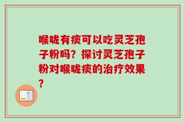 喉咙有痰可以吃灵芝孢子粉吗？探讨灵芝孢子粉对喉咙痰的效果？