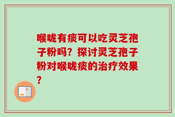 喉咙有痰可以吃灵芝孢子粉吗？探讨灵芝孢子粉对喉咙痰的治疗效果？