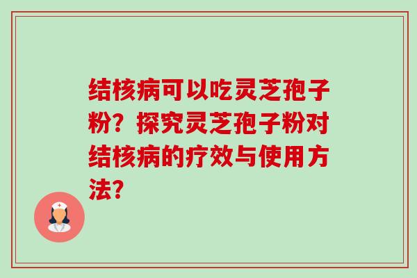 结核可以吃灵芝孢子粉?探究灵芝孢子粉对结核的疗效与使用方法? 结核可以吃灵芝孢子粉?探究灵芝孢子粉对结核的疗效与使用方法?