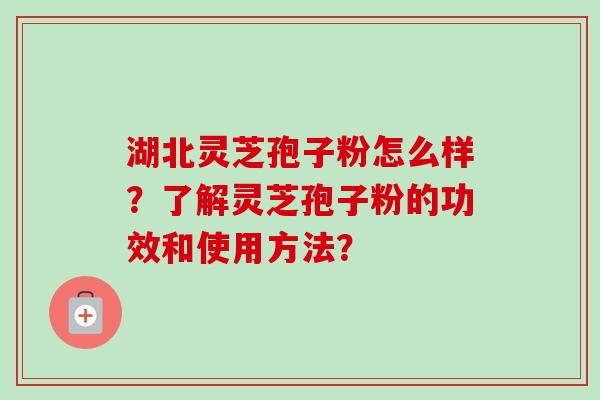 湖北灵芝孢子粉怎么样？了解灵芝孢子粉的功效和使用方法？