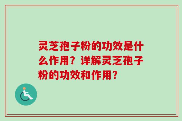 灵芝孢子粉的功效是什么作用？详解灵芝孢子粉的功效和作用？