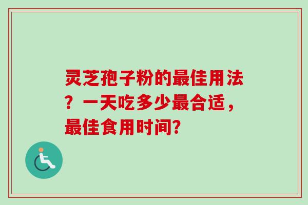 灵芝孢子粉的最佳用法？一天吃多少最合适，最佳食用时间？