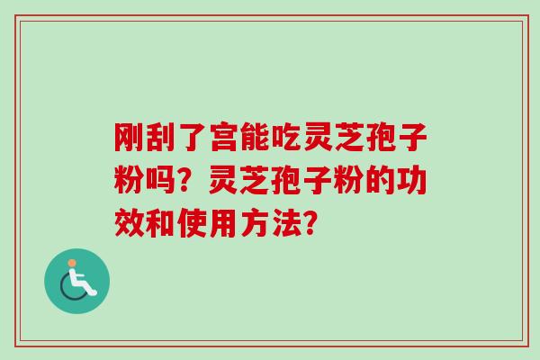 刚刮了宫能吃灵芝孢子粉吗？灵芝孢子粉的功效和使用方法？